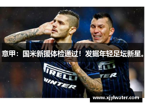意甲：国米新援体检通过！发掘年轻足坛新星。
